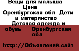 Вещи для малыша  › Цена ­ 500 - Оренбургская обл. Дети и материнство » Детская одежда и обувь   . Оренбургская обл.